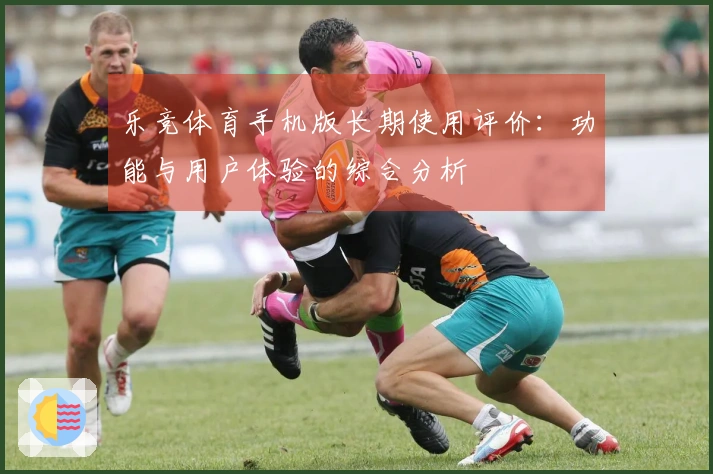 乐竞体育手机版长期使用评价：功能与用户体验的综合分析
