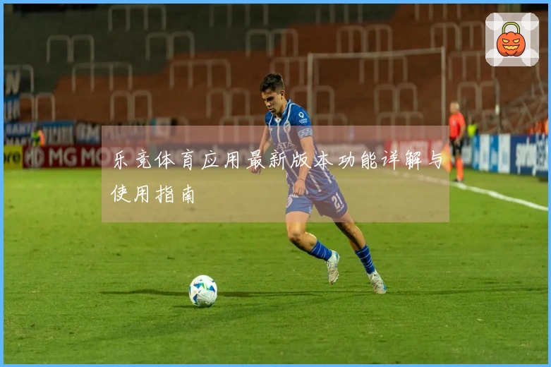 乐竞体育应用最新版本功能详解与使用指南
