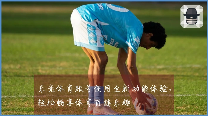乐竞体育账号使用全新功能体验，轻松畅享体育直播乐趣