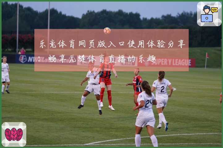 乐竞体育网页版入口使用体验分享：畅享无缝体育直播的乐趣