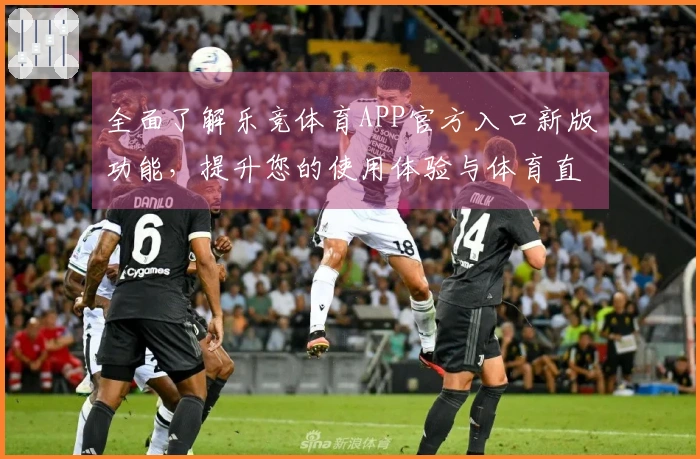 全面了解乐竞体育APP官方入口新版功能，提升您的使用体验与体育直播乐趣