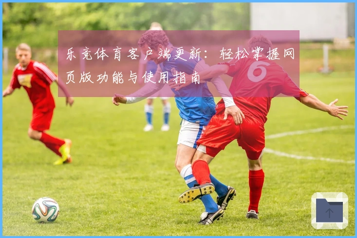乐竞体育客户端更新：轻松掌握网页版功能与使用指南