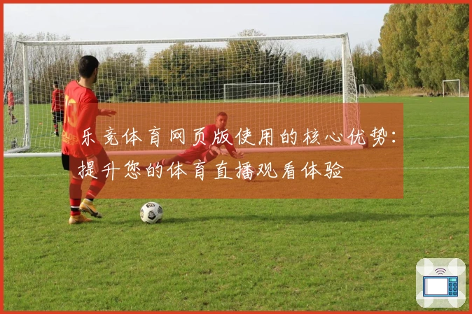 乐竞体育网页版使用的核心优势:提升您的体育直播观看体验