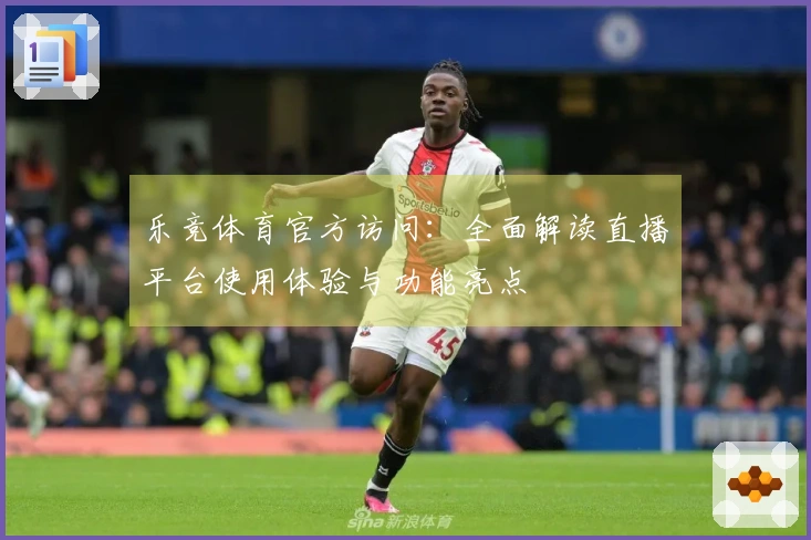 乐竞体育官方访问：全面解读直播平台使用体验与功能亮点