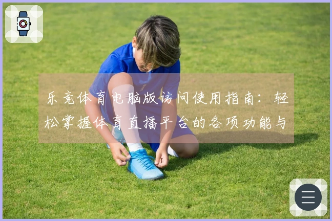 乐竞体育电脑版访问使用指南：轻松掌握体育直播平台的各项功能与优势