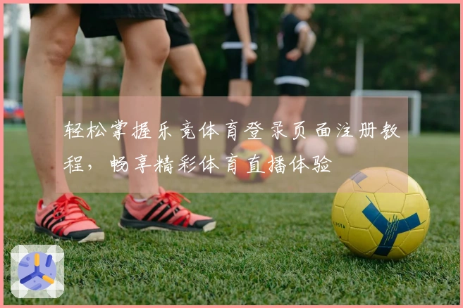 轻松掌握乐竞体育登录页面注册教程，畅享精彩体育直播体验