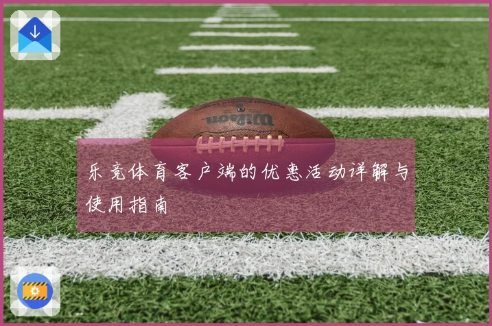 乐竞体育客户端的优惠活动详解与使用指南