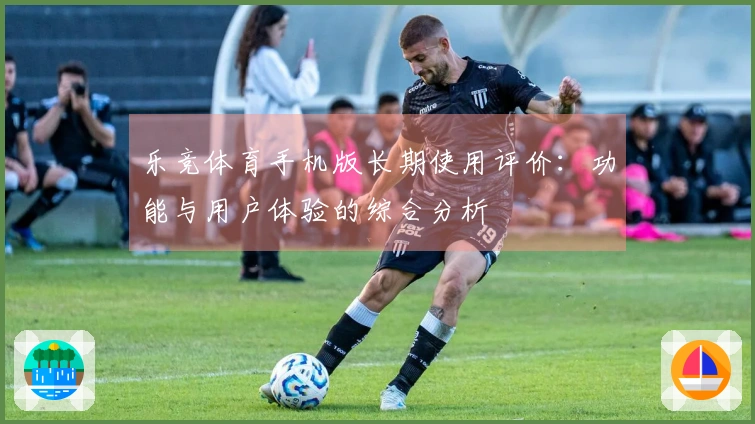 乐竞体育手机版长期使用评价：功能与用户体验的综合分析