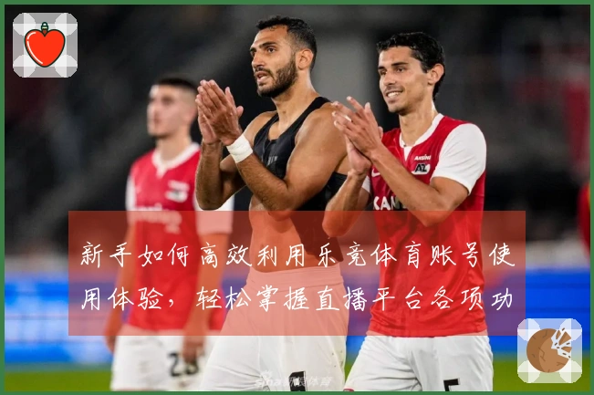 新手如何高效利用乐竞体育账号使用体验，轻松掌握直播平台各项功能