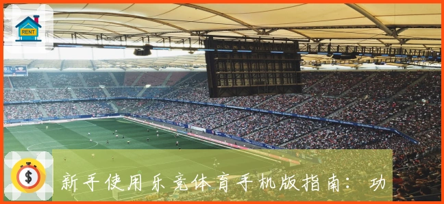 新手使用乐竞体育手机版指南：功能介绍与体验分享