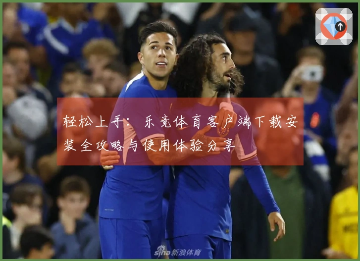 轻松上手：乐竞体育客户端下载安装全攻略与使用体验分享