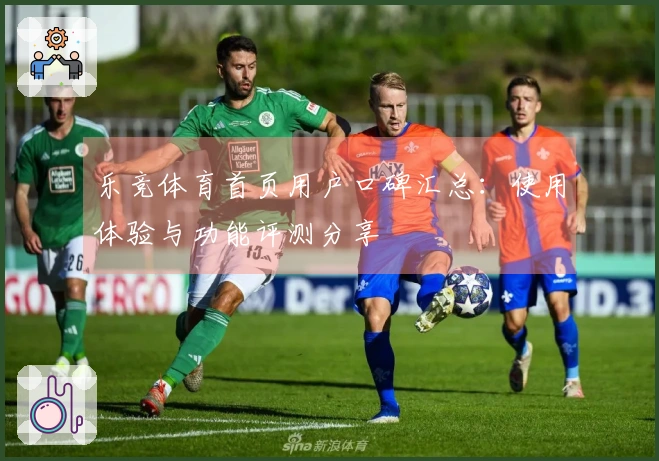 乐竞体育首页用户口碑汇总：使用体验与功能评测分享