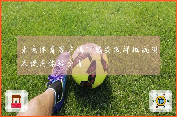乐竞体育客户端下载安装详细说明及使用体验分享