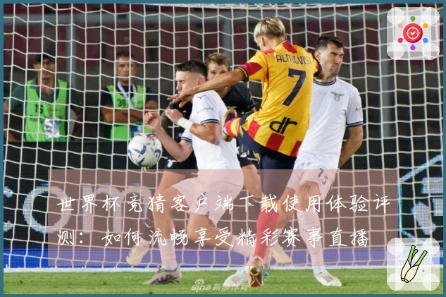 世界杯竞猜客户端下载使用体验评测：如何流畅享受精彩赛事直播