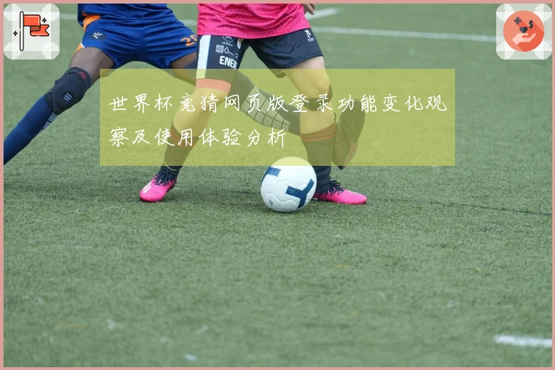 世界杯竞猜网页版登录功能变化观察及使用体验分析