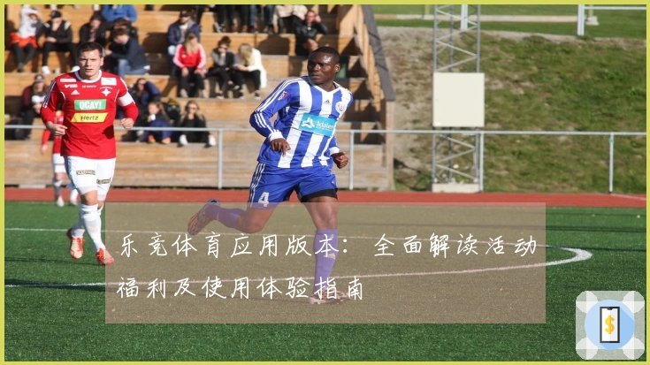 乐竞体育应用版本：全面解读活动福利及使用体验指南