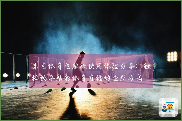 乐竞体育电脑版使用体验分享：轻松畅享精彩体育直播的全新方式