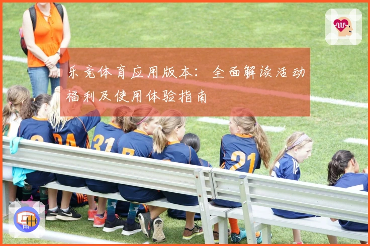 乐竞体育应用版本：全面解读活动福利及使用体验指南