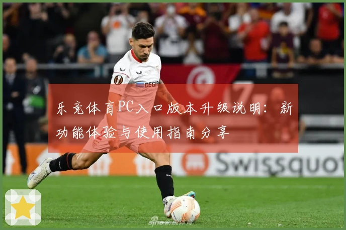 乐竞体育PC入口版本升级说明：新功能体验与使用指南分享