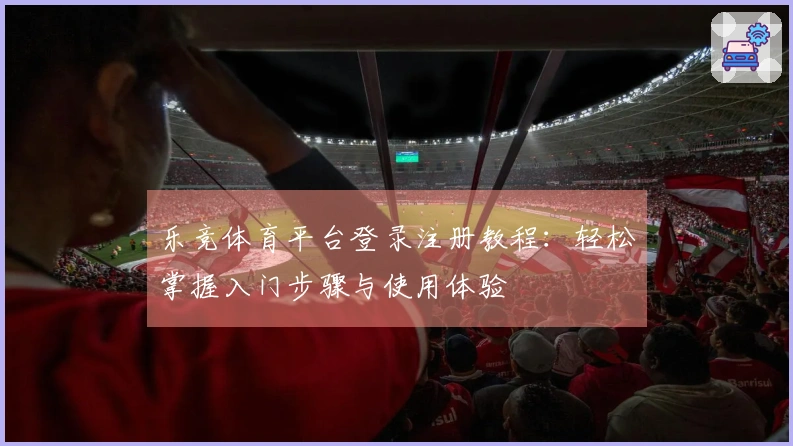 乐竞体育平台登录注册教程：轻松掌握入门步骤与使用体验
