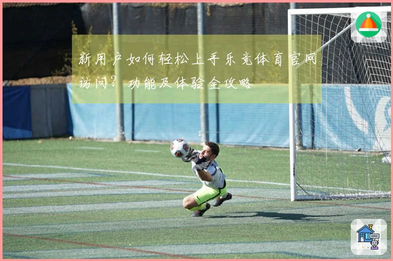 新用户如何轻松上手乐竞体育官网访问？功能及体验全攻略