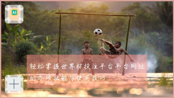 轻松掌握世界杯投注平台平台网址的各项功能与使用技巧